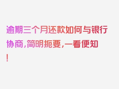 逾期三个月还款如何与银行协商，简明扼要，一看便知！