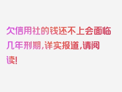 欠信用社的钱还不上会面临几年刑期，详实报道，请阅读！