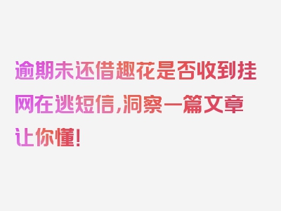 逾期未还借趣花是否收到挂网在逃短信，洞察一篇文章让你懂！