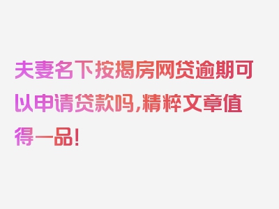 夫妻名下按揭房网贷逾期可以申请贷款吗，精粹文章值得一品！