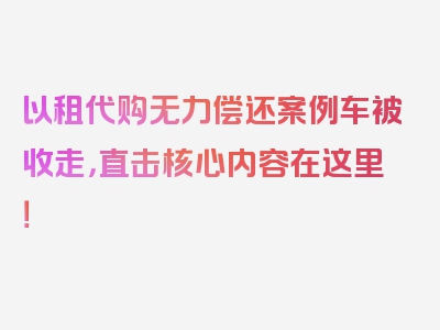 以租代购无力偿还案例车被收走，直击核心内容在这里！