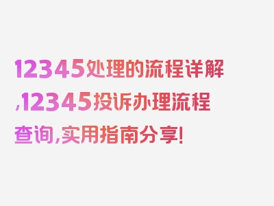 12345处理的流程详解,12345投诉办理流程查询，实用指南分享！