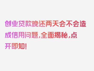 创业贷款晚还两天会不会造成信用问题，全面揭秘，点开即知！