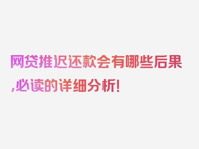 网贷推迟还款会有哪些后果，必读的详细分析！