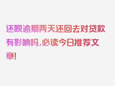 还呗逾期两天还回去对贷款有影响吗，必读今日推荐文章！