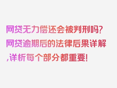 网贷无力偿还会被判刑吗?网贷逾期后的法律后果详解，详析每个部分都重要！