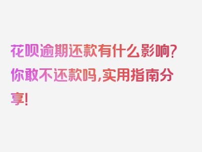 花呗逾期还款有什么影响?你敢不还款吗，实用指南分享！