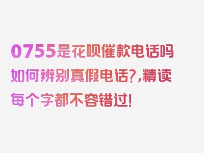 0755是花呗催款电话吗如何辨别真假电话?，精读每个字都不容错过！