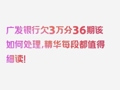 广发银行欠3万分36期该如何处理，精华每段都值得细读！