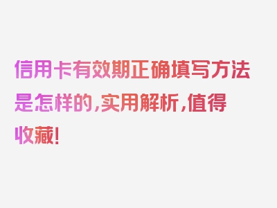 信用卡有效期正确填写方法是怎样的，实用解析，值得收藏！