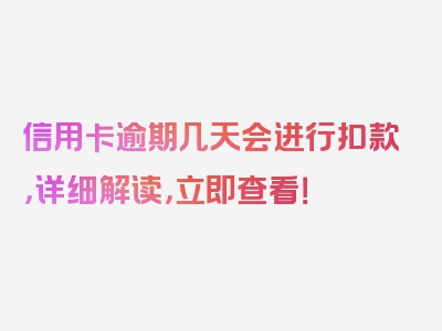 信用卡逾期几天会进行扣款，详细解读，立即查看！