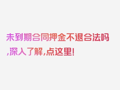 未到期合同押金不退合法吗，深入了解，点这里！