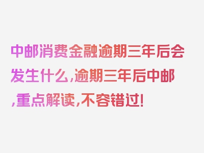 中邮消费金融逾期三年后会发生什么,逾期三年后中邮，重点解读，不容错过！