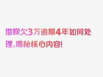 借呗欠3万逾期4年如何处理，揭秘核心内容！