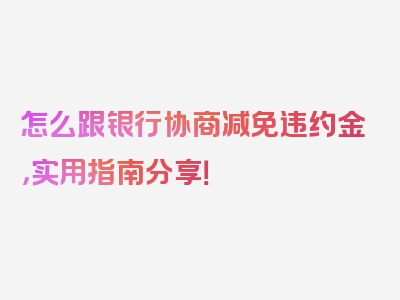 怎么跟银行协商减免违约金，实用指南分享！