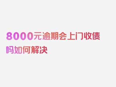 8000元逾期会上门收债吗如何解决