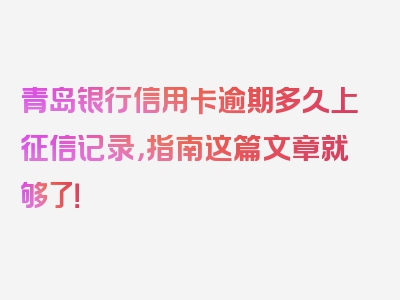 青岛银行信用卡逾期多久上征信记录，指南这篇文章就够了！