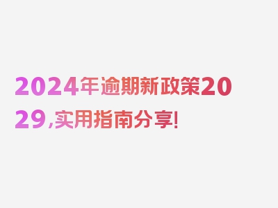 2024年逾期新政策2029，实用指南分享！