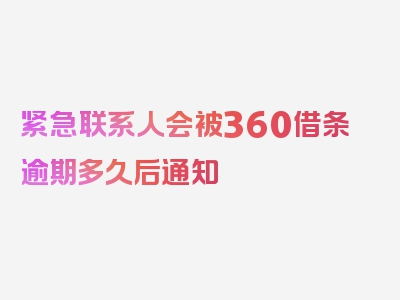 紧急联系人会被360借条逾期多久后通知