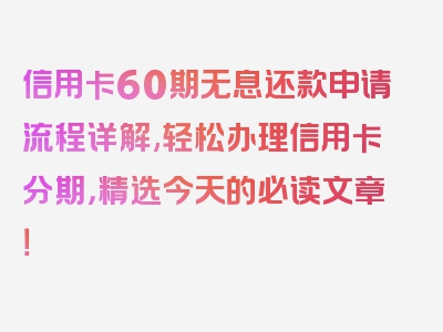 信用卡60期无息还款申请流程详解,轻松办理信用卡分期，精选今天的必读文章！