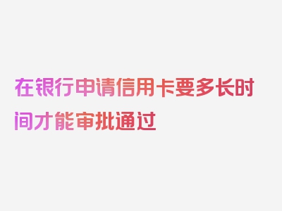 在银行申请信用卡要多长时间才能审批通过