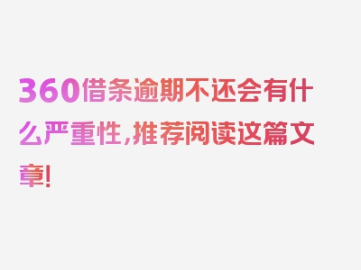 360借条逾期不还会有什么严重性，推荐阅读这篇文章！