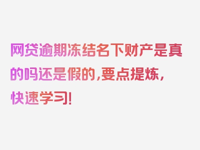 网贷逾期冻结名下财产是真的吗还是假的，要点提炼，快速学习！