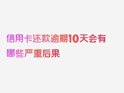 信用卡还款逾期10天会有哪些严重后果