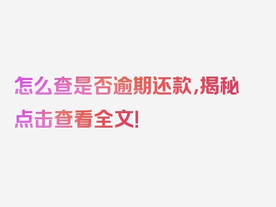 怎么查是否逾期还款，揭秘点击查看全文！