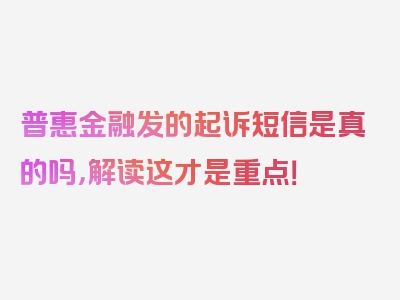 普惠金融发的起诉短信是真的吗，解读这才是重点！