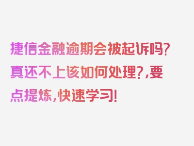 捷信金融逾期会被起诉吗?真还不上该如何处理?，要点提炼，快速学习！