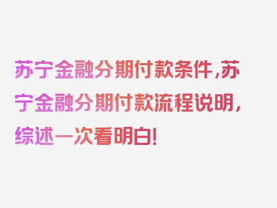 苏宁金融分期付款条件,苏宁金融分期付款流程说明，综述一次看明白！