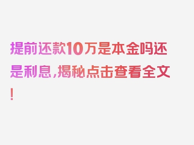 提前还款10万是本金吗还是利息，揭秘点击查看全文！