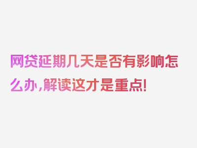 网贷延期几天是否有影响怎么办，解读这才是重点！