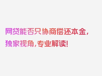 网贷能否只协商偿还本金，独家视角，专业解读！