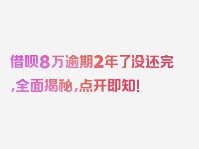 借呗8万逾期2年了没还完，全面揭秘，点开即知！