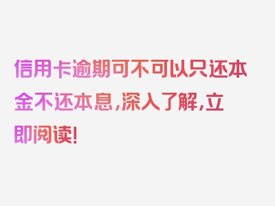 信用卡逾期可不可以只还本金不还本息，深入了解，立即阅读！