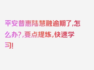 平安普惠陆慧融逾期了,怎么办?，要点提炼，快速学习！