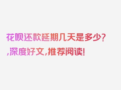 花呗还款延期几天是多少?，深度好文，推荐阅读！