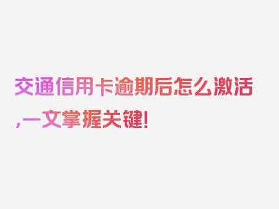 交通信用卡逾期后怎么激活，一文掌握关键！