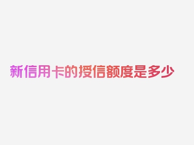 新信用卡的授信额度是多少