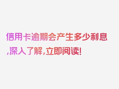 信用卡逾期会产生多少利息，深入了解，立即阅读！