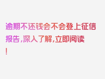 逾期不还钱会不会登上征信报告，深入了解，立即阅读！