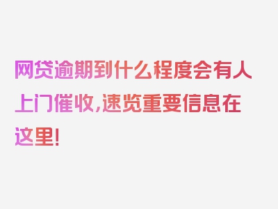 网贷逾期到什么程度会有人上门催收，速览重要信息在这里！