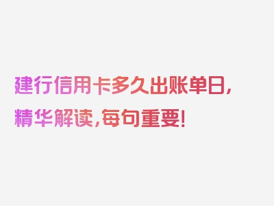 建行信用卡多久出账单日，精华解读，每句重要！