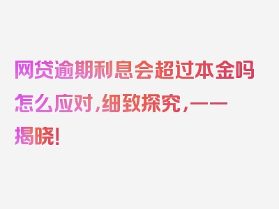 网贷逾期利息会超过本金吗怎么应对，细致探究，一一揭晓！