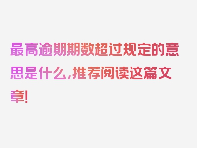 最高逾期期数超过规定的意思是什么，推荐阅读这篇文章！