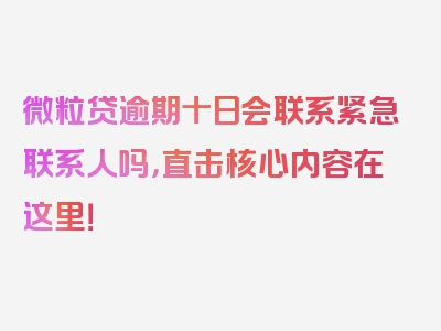 微粒贷逾期十日会联系紧急联系人吗，直击核心内容在这里！