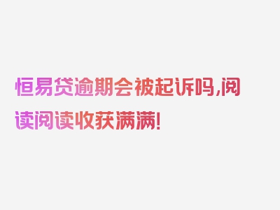 恒易贷逾期会被起诉吗,阅读阅读收获满满！