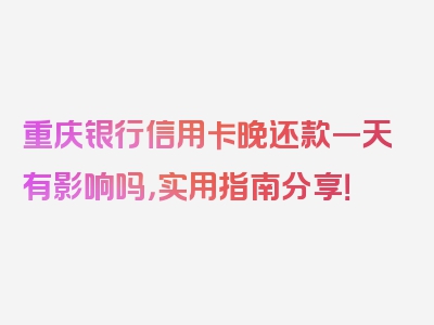 重庆银行信用卡晚还款一天有影响吗，实用指南分享！